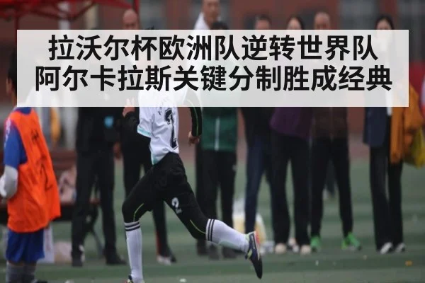 拉沃尔杯欧洲队逆转世界队 阿尔卡拉斯关键分制胜成经典（WilliamHill）