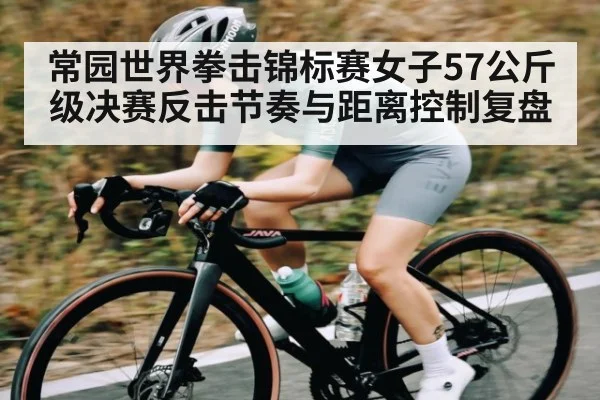 常园世界拳击锦标赛女子57公斤级决赛反击节奏与距离控制复盘（WilliamHill）