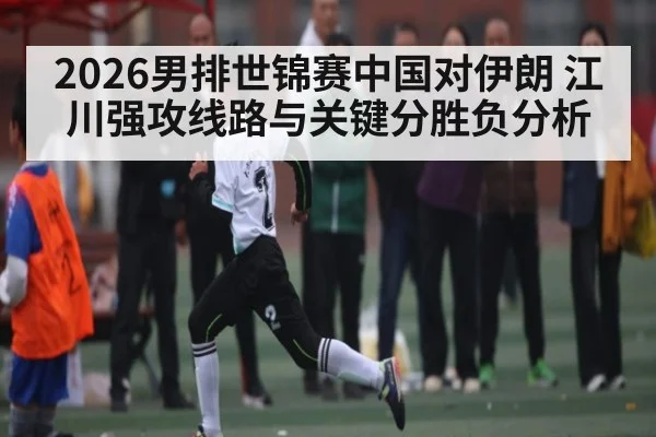 2026男排世锦赛中国对伊朗 江川强攻线路与关键分胜负分析