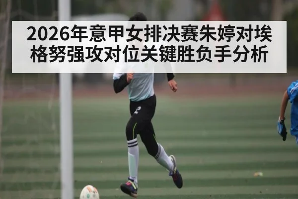 2026年意甲女排决赛朱婷对埃格努强攻对位关键胜负手分析（WilliamHill）